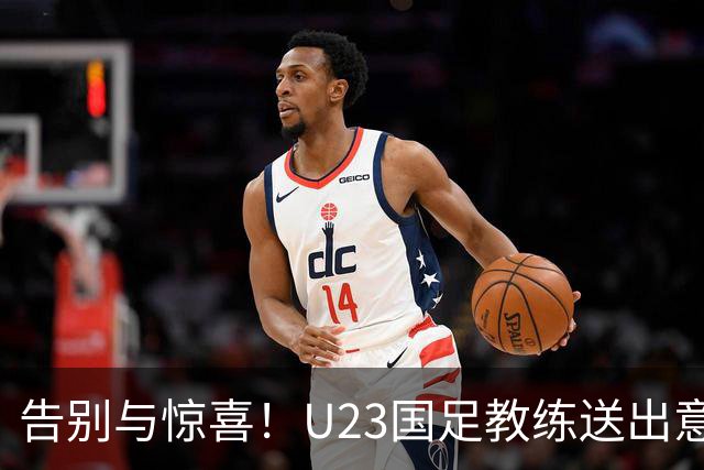 告别与惊喜！U23国足教练送出意外大礼