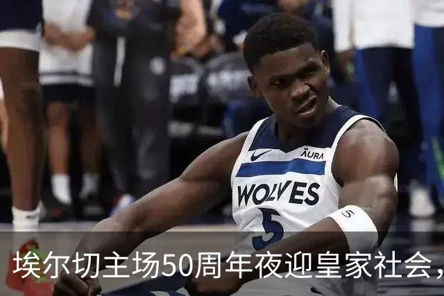 埃尔切主场50周年夜迎皇家社会，急需首胜