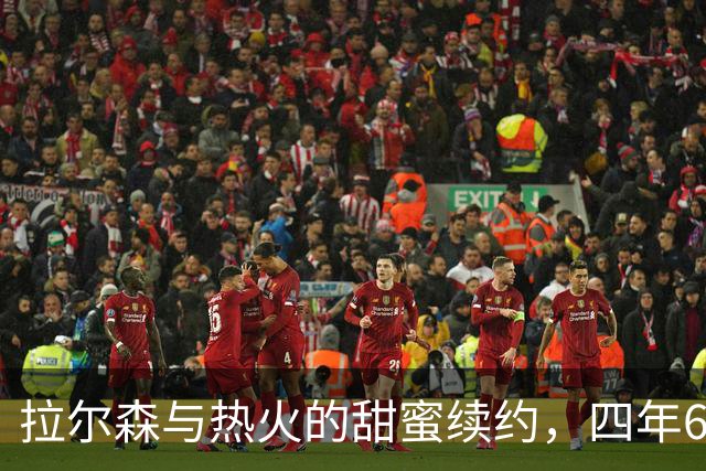 拉尔森与热火的甜蜜续约，四年6000万大餐已上桌！