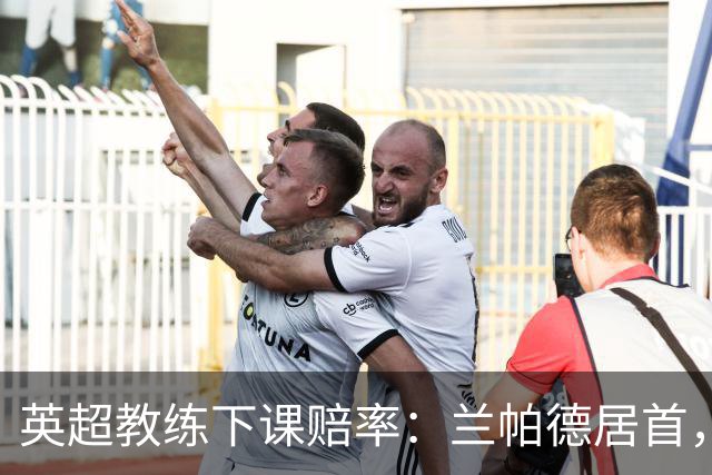 英超教练下课赔率：兰帕德居首，阿韦洛亚次席，卡里克第三